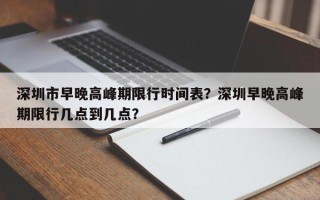 深圳市早晚高峰期限行时间表？深圳早晚高峰期限行几点到几点？