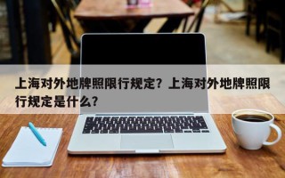 上海对外地牌照限行规定？上海对外地牌照限行规定是什么？