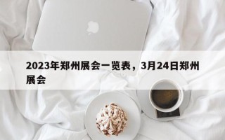 2023年郑州展会一览表，3月24日郑州展会