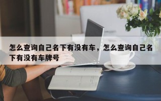 怎么查询自己名下有没有车，怎么查询自己名下有没有车牌号