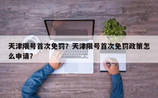天津限号首次免罚？天津限号首次免罚政策怎么申请？