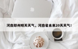 河南郑州明天天气，河南省未来20天天气！