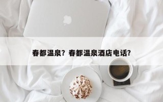 春都温泉？春都温泉酒店电话？