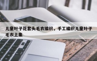 儿童叶子花套头毛衣编织，手工编织儿童叶子毛衣上集