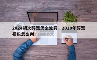 2024初次醉驾怎么处罚，2020年醉驾初犯怎么判！