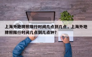 上海外地牌照限行时间几点到几点，上海外地牌照限行时间几点到几点钟？