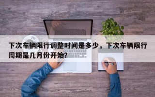 下次车辆限行调整时间是多少，下次车辆限行周期是几月份开始？