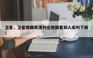 卫星，卫星地图高清村庄地图看到人实时下载！