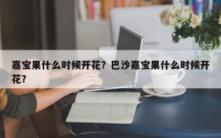嘉宝果什么时候开花？巴沙嘉宝果什么时候开花？