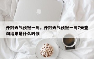 开封天气预报一周，开封天气预报一周7天查询结果是什么时候