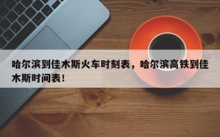 哈尔滨到佳木斯火车时刻表，哈尔滨高铁到佳木斯时间表！