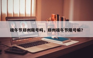 端午节郑州限号吗，郑州端午节限号嘛？