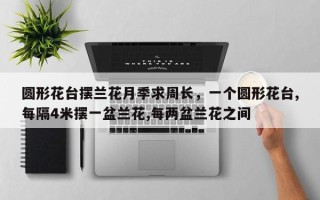 圆形花台摆兰花月季求周长，一个圆形花台,每隔4米摆一盆兰花,每两盆兰花之间