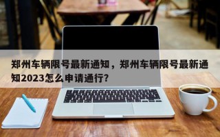 郑州车辆限号最新通知，郑州车辆限号最新通知2023怎么申请通行？