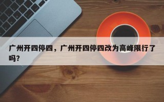 广州开四停四，广州开四停四改为高峰限行了吗？