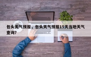 包头天气预报，包头天气预报15天当地天气查询？