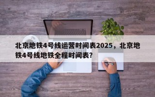 北京地铁4号线运营时间表2025，北京地铁4号线地铁全程时间表？