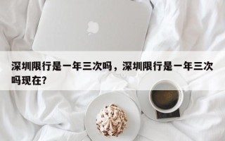 深圳限行是一年三次吗，深圳限行是一年三次吗现在？