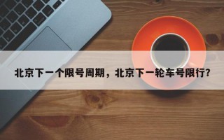 北京下一个限号周期，北京下一轮车号限行？