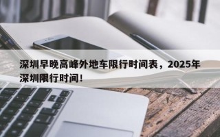 深圳早晚高峰外地车限行时间表，2025年深圳限行时间！