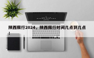 陕西限行2024，陕西限行时间几点到几点！
