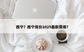 西宁？西宁房价2025最新费用？