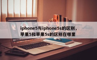 iphone5与iphone5s的区别，苹果5和苹果5s的区别在哪里