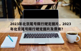 2023年北京尾号限行规定图片，2023年北京尾号限行规定图片及费用？