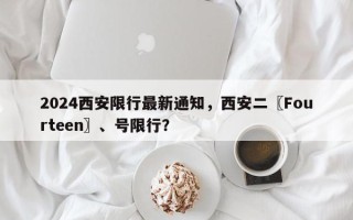2024西安限行最新通知，西安二〖Fourteen〗、号限行？
