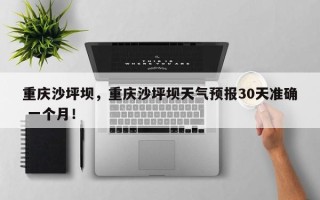 重庆沙坪坝，重庆沙坪坝天气预报30天准确 一个月！