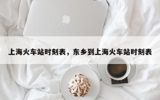 上海火车站时刻表，东乡到上海火车站时刻表