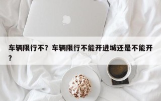 车辆限行不？车辆限行不能开进城还是不能开？