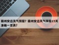 赣州安远天气预报？赣州安远天气预报15天准确一览表？