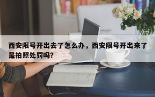 西安限号开出去了怎么办，西安限号开出来了是拍照处罚吗？