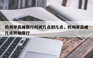 杭州早高峰限行时间几点到几点，杭州早高峰几点开始限行