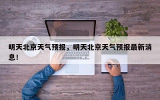 明天北京天气预报，明天北京天气预报最新消息！