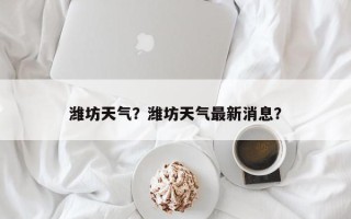 潍坊天气？潍坊天气最新消息？