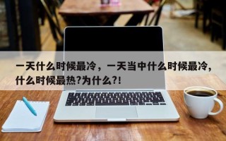 一天什么时候最冷，一天当中什么时候最冷,什么时候最热?为什么?！