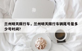 兰州明天限行车，兰州明天限行车辆尾号是多少号时间？