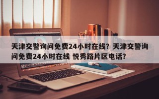 天津交警询问免费24小时在线？天津交警询问免费24小时在线 悦秀路片区电话？