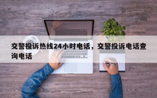 交警投诉热线24小时电话，交警投诉电话查询电话