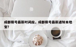 成都限号最新时间段，成都限号最新通知本地宝？