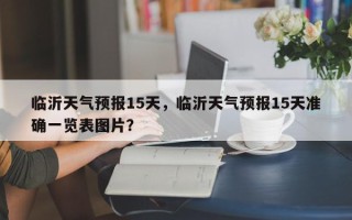临沂天气预报15天，临沂天气预报15天准确一览表图片？