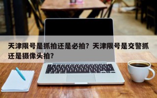 天津限号是抓拍还是必拍？天津限号是交警抓还是摄像头拍？