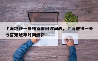 上海地铁一号线首末班时间表，上海地铁一号线首末班车时间最新！
