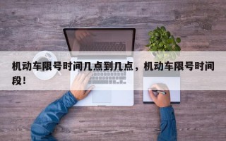 机动车限号时间几点到几点，机动车限号时间段！