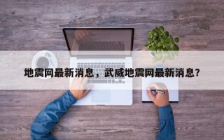 地震网最新消息，武威地震网最新消息？