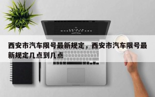 西安市汽车限号最新规定，西安市汽车限号最新规定几点到几点