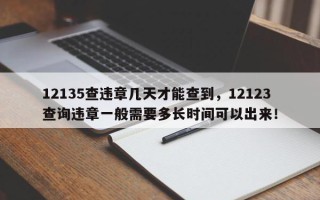 12135查违章几天才能查到，12123查询违章一般需要多长时间可以出来！