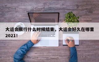 大运会限行什么时候结束，大运会好久在哪里2021！
